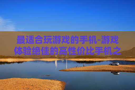 最适合玩游戏的手机-游戏体验绝佳的高性价比手机之选