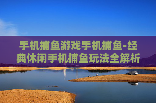 手机捕鱼游戏手机捕鱼-经典休闲手机捕鱼玩法全解析