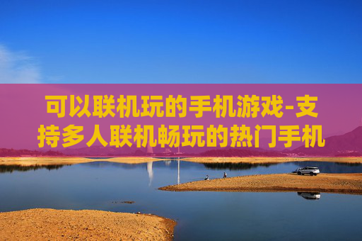 可以联机玩的手机游戏-支持多人联机畅玩的热门手机游戏