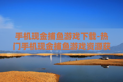 手机现金捕鱼游戏下载-热门手机现金捕鱼游戏资源获取途径