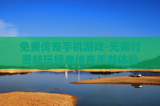 免费传奇手机游戏-无需付费畅玩经典传奇手游体验