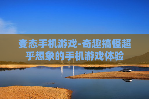 变态手机游戏-奇趣搞怪超乎想象的手机游戏体验