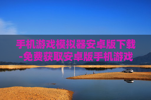 手机游戏模拟器安卓版下载-免费获取安卓版手机游戏模拟器资源