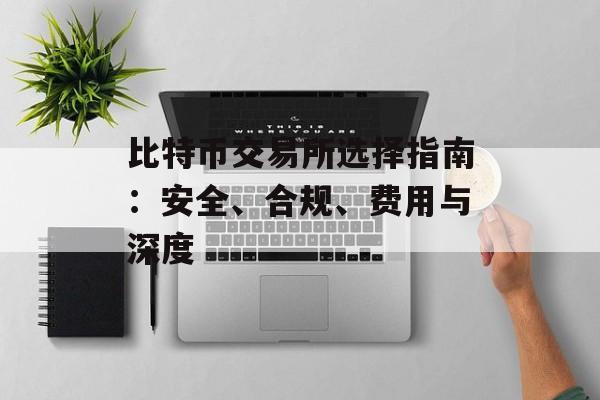 比特币交易所选择指南：安全、合规、费用与深度