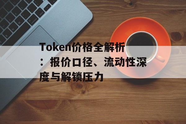 Token价格全解析：报价口径、流动性深度与解锁压力