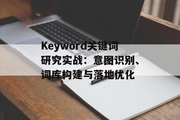 Keyword关键词研究实战：意图识别、词库构建与落地优化