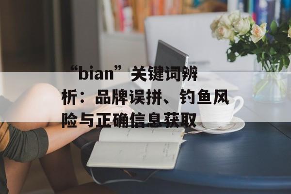 “bian”关键词辨析：品牌误拼、钓鱼风险与正确信息获取