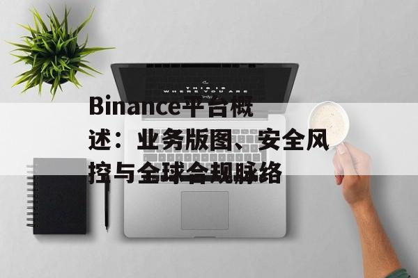 Binance平台概述：业务版图、安全风控与全球合规脉络
