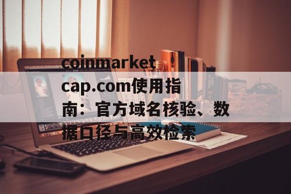 coinmarketcap.com使用指南：官方域名核验、数据口径与高效检索