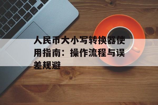 人民币大小写转换器使用指南：操作流程与误差规避