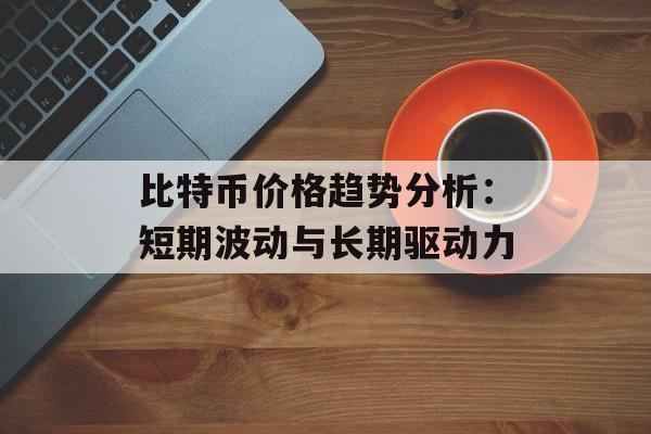 比特币价格趋势分析：短期波动与长期驱动力
