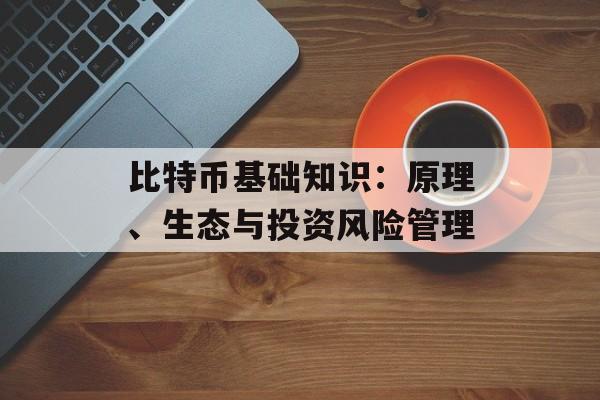 比特币基础知识：原理、生态与投资风险管理