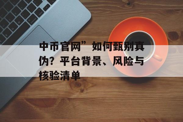 中币官网”如何甄别真伪？平台背景、风险与核验清单