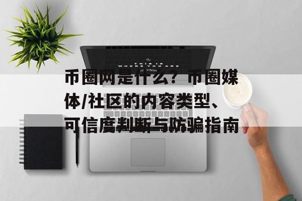 币圈网是什么？币圈媒体/社区的内容类型、可信度判断与防骗指南