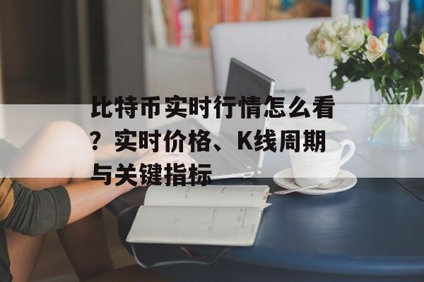 比特币实时行情怎么看？实时价格、K线周期与关键指标