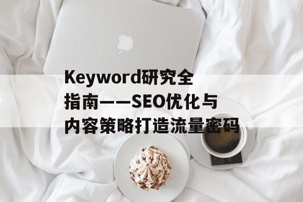 Keyword研究全指南——SEO优化与内容策略打造流量密码