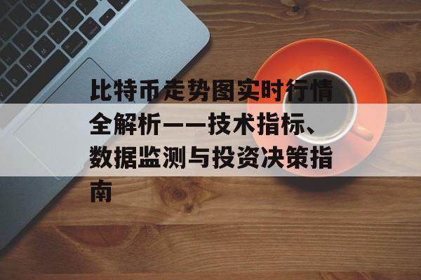 比特币走势图实时行情全解析——技术指标、数据监测与投资决策指南