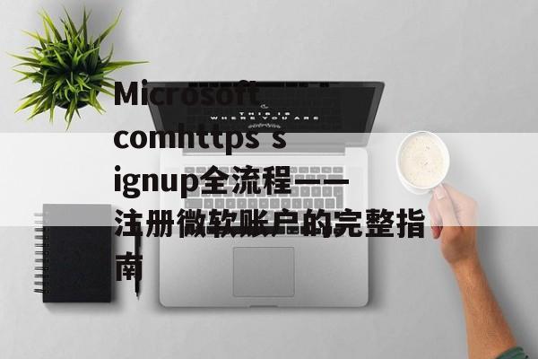 Microsoft comhttps signup全流程——注册微软账户的完整指南