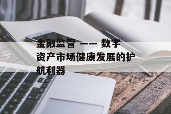金融监管 —— 数字资产市场健康发展的护航利器