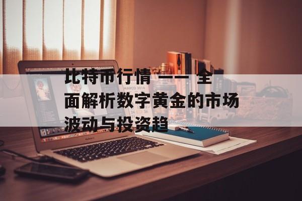 比特币行情 —— 全面解析数字黄金的市场波动与投资趋