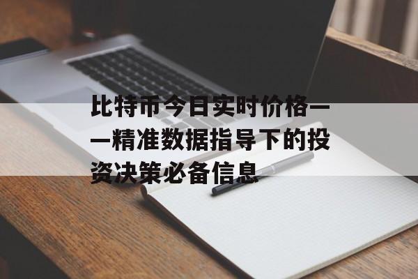 比特币今日实时价格——精准数据指导下的投资决策必备信息 比特币今日实时价格——精准数据指导下的投资决策必备信息