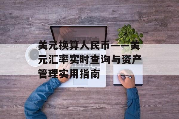 美元换算人民币——美元汇率实时查询与资产管理实用指南