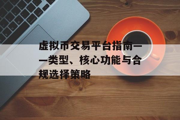 虚拟币交易平台指南——类型、核心功能与合规选择策略 虚拟币交易平台指南——类型、核心功能与合规选择策略