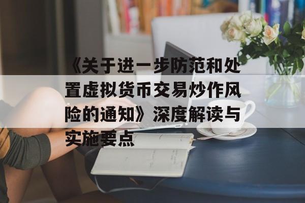 《关于进一步防范和处置虚拟货币交易炒作风险的通知》深度解读与实施要点