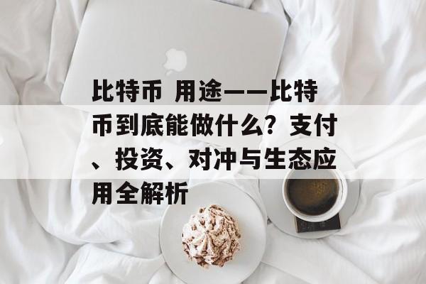 比特币 用途——比特币到底能做什么?支付、投资、对冲与生态应用全解析