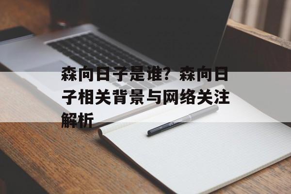 森向日子是谁?森向日子相关背景与网络关注解析