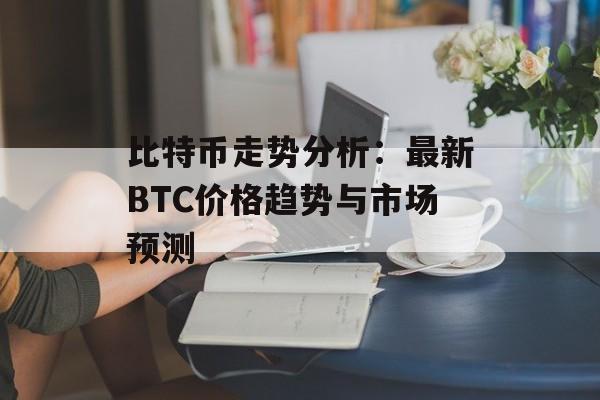 比特币走势分析:最新BTC价格趋势与市场预测