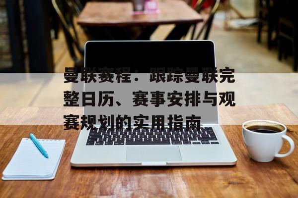 曼联赛程:跟踪曼联完整日历、赛事安排与观赛规划的实用指南