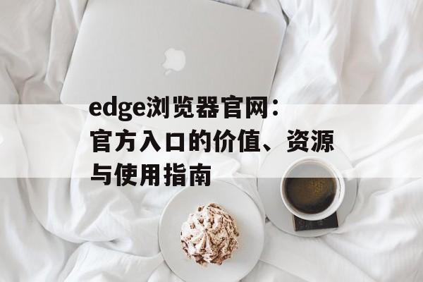 edge浏览器官网:官方入口的价值、资源与使用指南