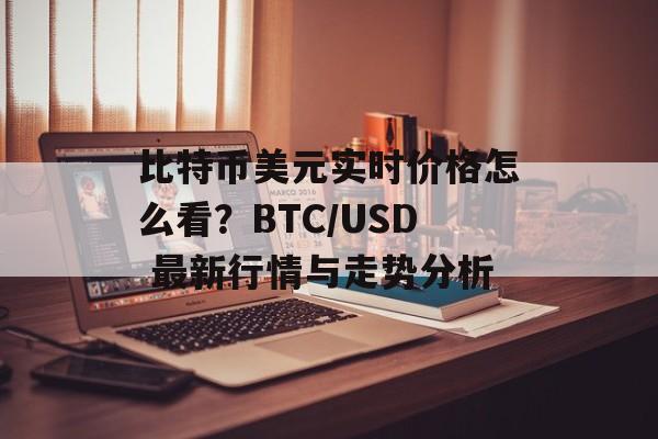 比特币美元实时价格怎么看?BTC/USD 最新行情与走势分析 比特币美元实时价格怎么看?BTC/USD 最新行情与走势分析