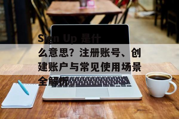 Sign Up 是什么意思?注册账号、创建账户与常见使用场景全解析 Sign Up 是什么意思?注册账号、创建账户与常见使用场景全解析