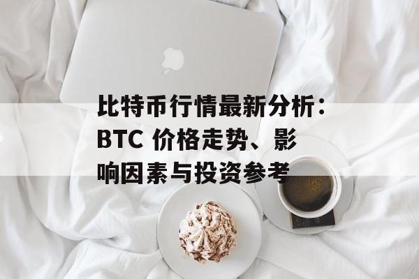 比特币行情最新分析：BTC 价格走势、影响因素与投资参考