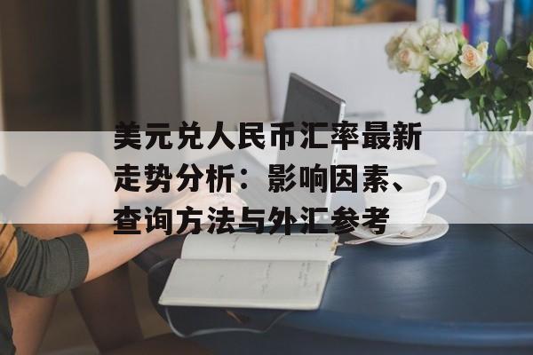 美元兑人民币汇率最新走势分析:影响因素、查询方法与外汇参考