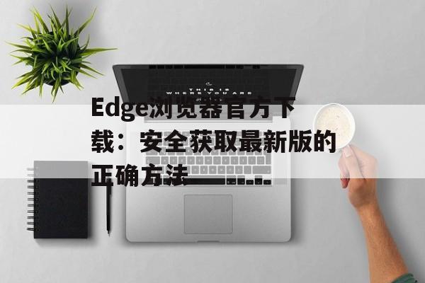 Edge浏览器官方下载:安全获取最新版的正确方法