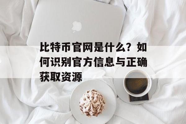 比特币官网是什么?如何识别官方信息与正确获取资源 比特币官网是什么?如何识别官方信息与正确获取资源